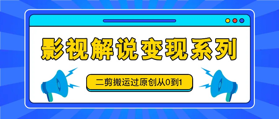 影视解说变现系列,二剪搬运过原创从0到1,喂饭式教程-资源宝库