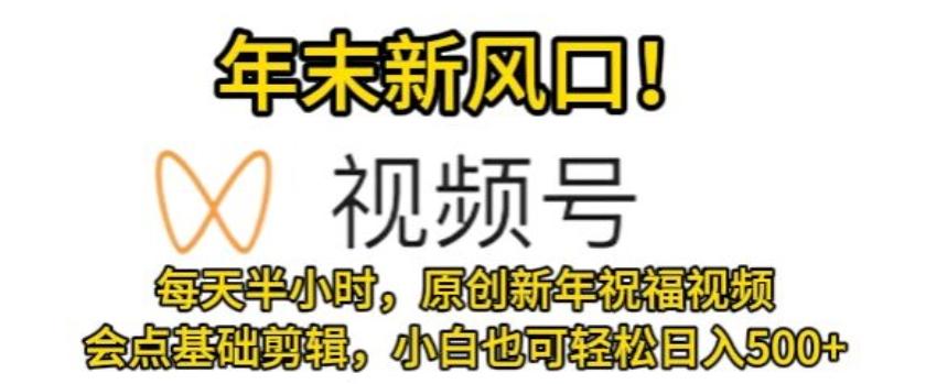 视频号年末新风口，会点基础剪辑即可上手，原创新年祝福视频，每天半小时，小白也可轻松日入500+-资源宝库