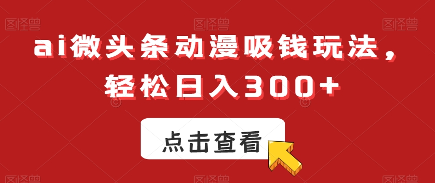 ai微头条动漫吸钱玩法，轻松日入300+【揭秘】-资源宝库
