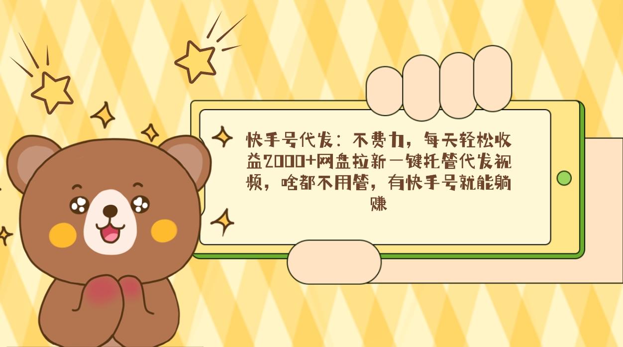 快手号代发：不费力，每天轻松收益2000+网盘拉新一键托管代发视频，啥都…-资源宝库