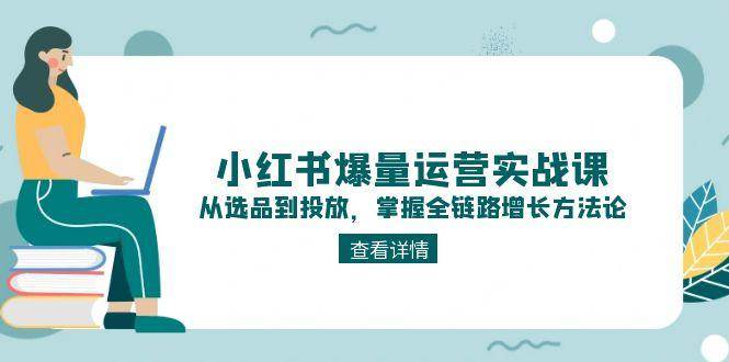 小红书爆量运营实战课：从选品到投放，掌握全链路增长方法论-资源宝库
