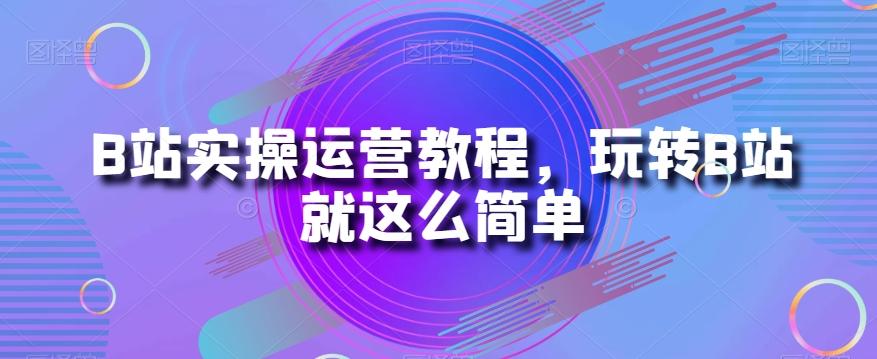 B站实操运营教程，玩转B站就这么简单-资源宝库