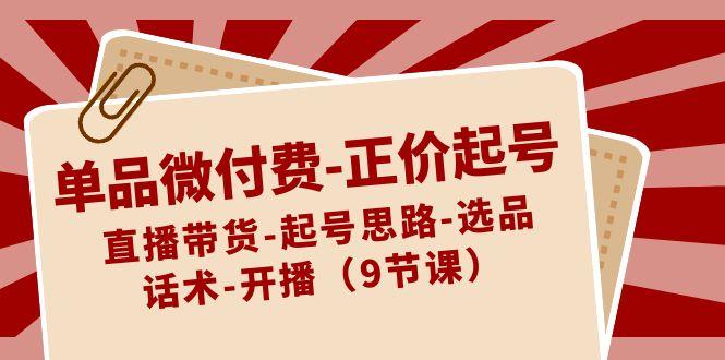 单品微付费正价起号:直播带货-起号思路-选品-话术-开播(9节课)-资源宝库