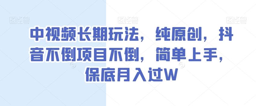 中视频长期玩法，纯原创，抖音不倒项目不倒，简单上手，保底月入过W【揭秘】-资源宝库