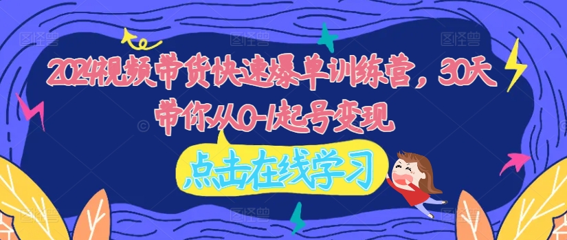 2024视频带货快速爆单训练营，30天带你从0-1起号变现-资源宝库