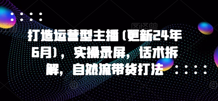 打造运营型主播(更新25年2月)，实操录屏，话术拆解，自然流带货打法-资源宝库