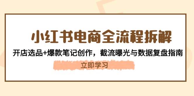 小红书电商全流程拆解：开店选品+爆款笔记创作，截流曝光与数据复盘指南-资源宝库