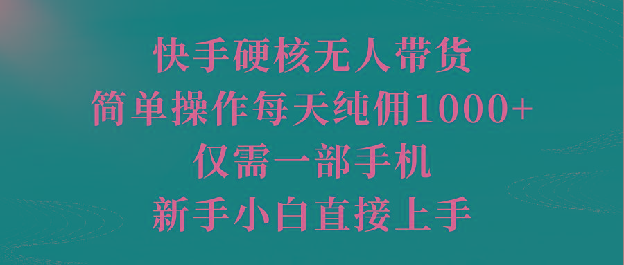 (9861期)快手硬核无人带货，简单操作每天纯佣1000+,仅需一部手机，新手小白直接上手-资源宝库
