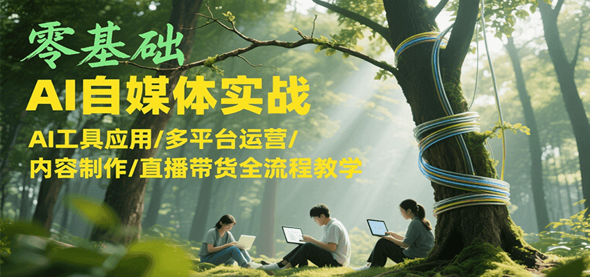 零基础AI自媒体实战，AI工具应用/多平台运营/内容制作/直播带货全流程教学-资源宝库