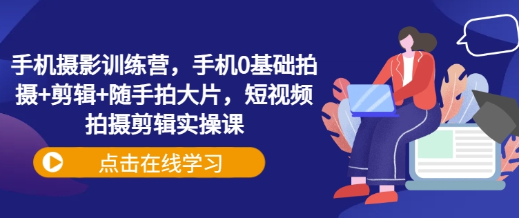 手机摄影训练营，手机0基础拍摄+剪辑+随手拍大片，短视频拍摄剪辑实操课-资源宝库