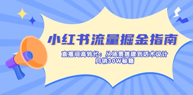 小红书流量掘金指南：直播间高转化：从场景搭建到话术设计，月销30W秘籍-资源宝库