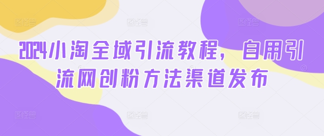 2024小淘全域引流教程，自用引流网创粉方法渠道发布-资源宝库