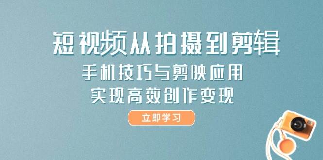 短视频从拍摄到剪辑，手机技巧与剪映应用，实现高效创作变现-资源宝库