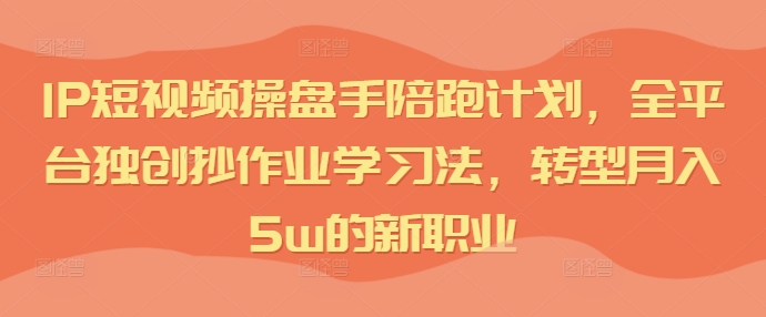 IP短视频操盘手陪跑计划，全平台独创抄作业学习法，转型月入5w的新职业-资源宝库