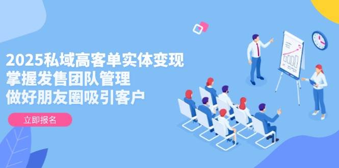 2025私域高客单实体变现，掌握发售团队管理，做好朋友圈吸引客户-资源宝库