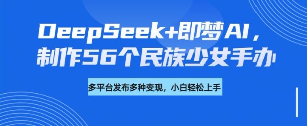 DeepSeek+即梦AI，制作56个民族少女手办，附详细教程+变现方向-资源宝库