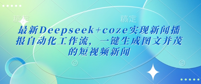 最新Deepseek+coze实现新闻播报自动化工作流，一键生成图文并茂的短视频新闻-资源宝库