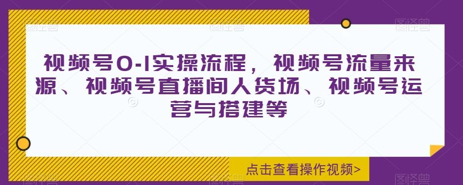 视频号0-1实操流程，视频号流量来源、视频号直播间人货场、视频号运营与搭建等-资源宝库