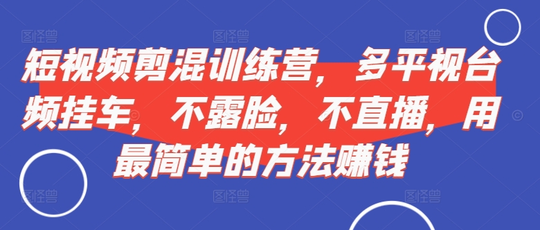 短视频‮剪混‬训练营，多平‮视台‬频挂车，不露脸，不直播，用最简单的方法赚钱-资源宝库