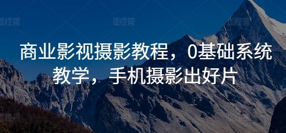 商业影视摄影教程，0基础系统教学，手机摄影出好片-资源宝库
