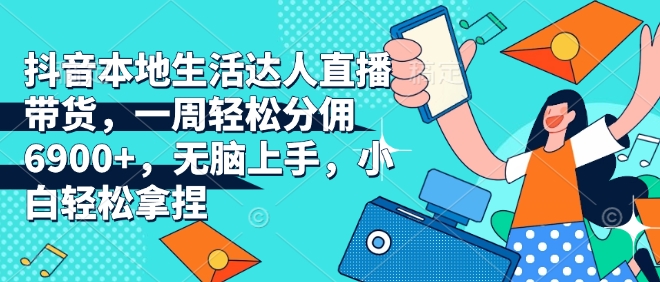抖音本地生活达人直播带货，一周轻松分佣6900+，无脑上手，小白轻松拿捏【揭秘】-资源宝库