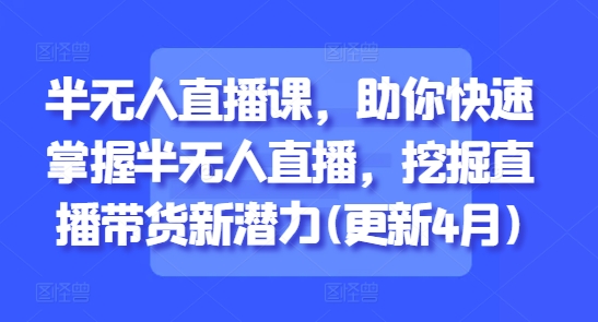 半无人直播课，助你快速掌握半无人直播，挖掘直播带货新潜力(更新4月)-资源宝库