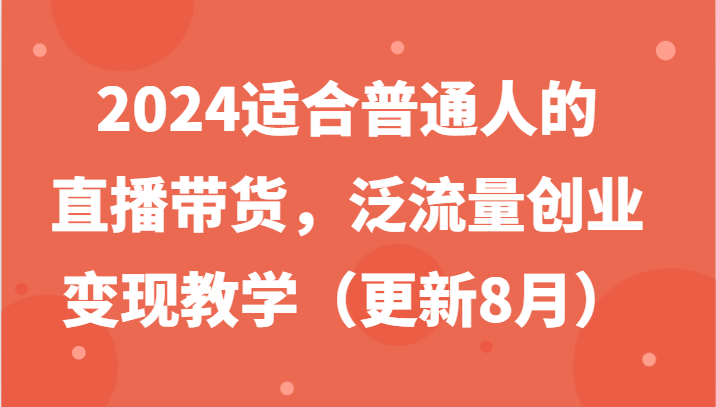 2024适合普通人的直播带货,泛流量创业变现教学(更新8月)-资源宝库