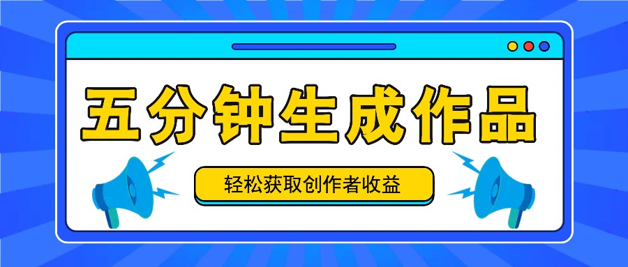 五分钟内即可生成一个原创作品,每日获取创作者收益100-300+!-资源宝库