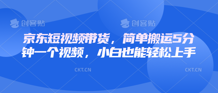 京东短视频带货，简单搬运5分钟一个视频，小白也能轻松上手-资源宝库