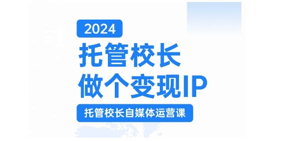 2024托管校长做个变现IP，托管校长自媒体运营课，利用短视频实现校区利润翻番-资源宝库