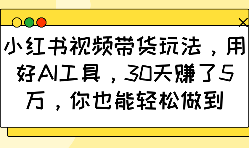 小红书视频带货玩法，用好AI工具，30天赚了5万，你也能轻松做到-资源宝库