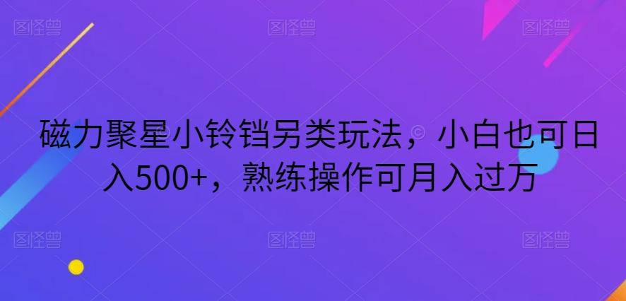 磁力聚星小铃铛另类玩法,小白也可日入500+,熟练操作可月入过万