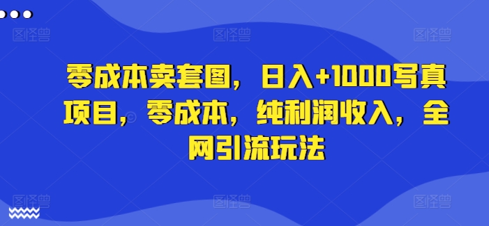 零成本卖套图,日入+1000写真项目,零成本,纯利润收入,全网引流玩法
