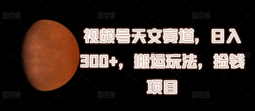 视频号天文赛道，日入300+，搬运玩法，捡钱项目【揭秘】-资源宝库