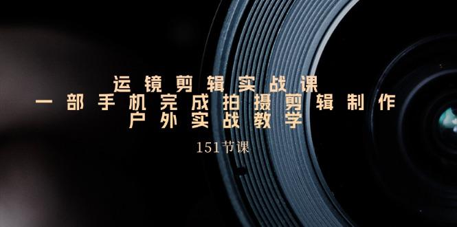 运镜剪辑实战课，一部手机完成拍摄剪辑制作，户外实战教学(151节课-资源宝库
