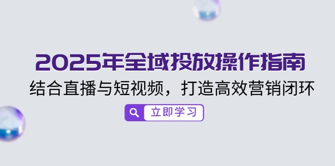 2025年全域投放操作指南，结合直播与短视频，打造高效营销闭环-资源宝库