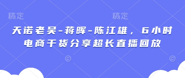 天诺老吴-蒋晖-陈江雄,6小时电商干货分享超长直播回放