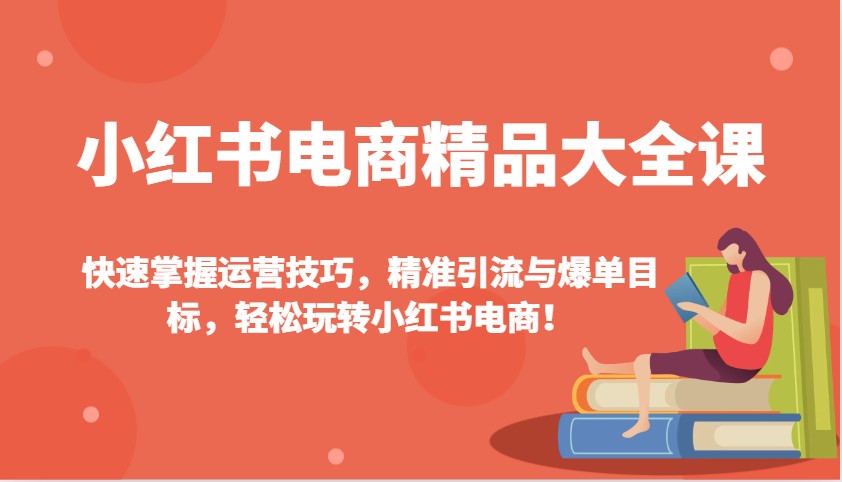 小红书电商精品大全课：快速掌握运营技巧，精准引流与爆单目标，轻松玩转小红书电商！-资源宝库