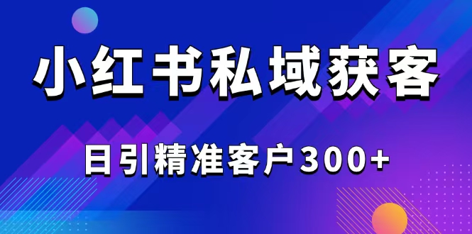 2025最新小红书平台引流获客截流自热玩法讲解，日引精准客户300+-资源宝库