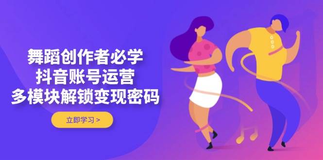 舞蹈创作者必学，抖音账号运营，多模块解锁变现密码-资源宝库