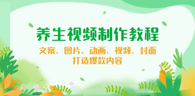 养生视频制作教程，文案、图片、动画、视频、封面，打造爆款内容-资源宝库