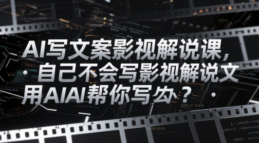 AI写文案影视解说课，自己不会写影视解说文案怎么办？用AI帮你写-资源宝库