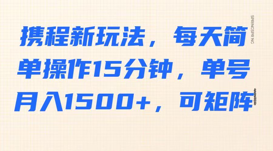 携程新玩法,每天简单操作15分钟,单号月入1500+,可矩阵-资源宝库