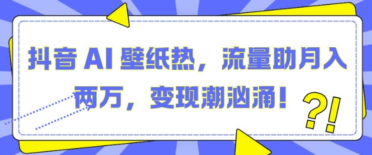 抖音 AI 壁纸热，流量助月入两W，变现潮汹涌【揭秘】-资源宝库