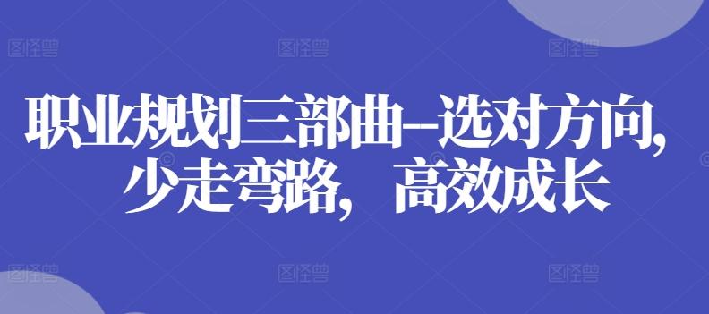 职业规划三部曲–选对方向，少走弯路，高效成长-资源宝库