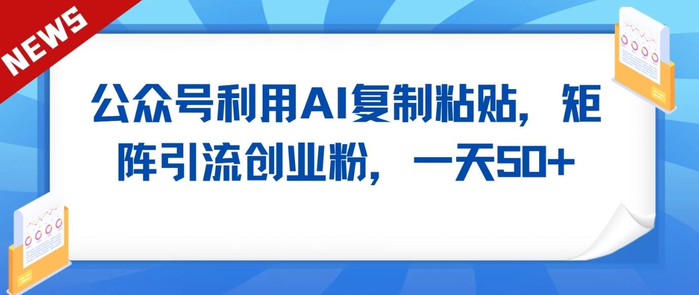 公众号利用AI工具复制粘贴矩阵引流创业粉,一天50+-资源宝库