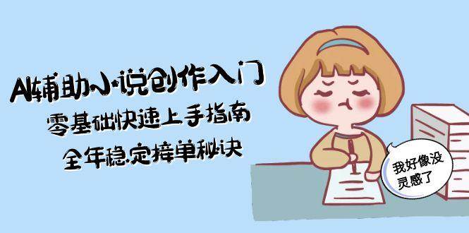 AI辅助小说创作入门，零基础快速上手指南，全年稳定接单秘诀-资源宝库