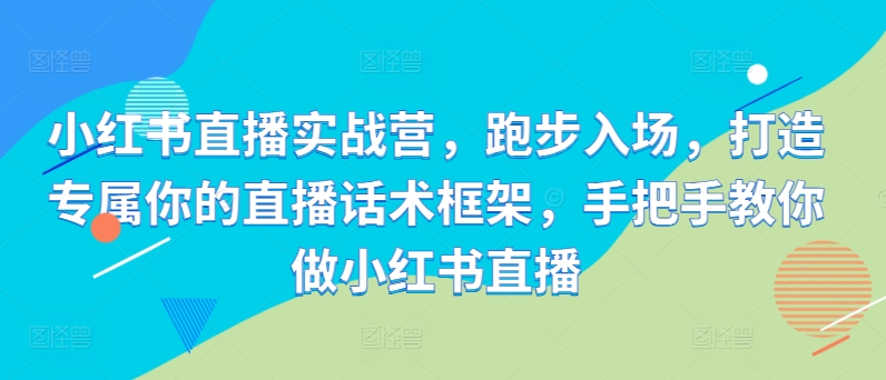 小红书直播实战营,跑步入场,打造专属你的直播话术框架,手把手教你做小红书直播