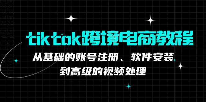 tiktok跨境电商教程：从基础的账号注册、软件安装，到高级的视频处理-资源宝库