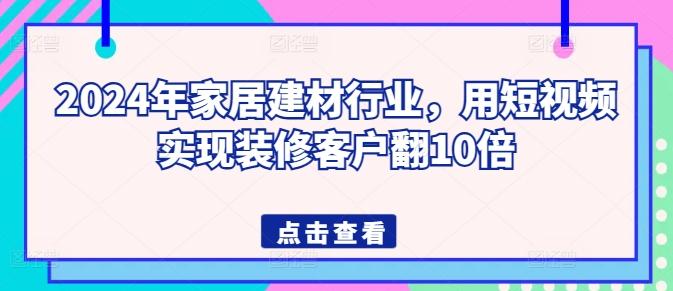 2024年家居建材行业，用短视频实现装修客户翻10倍-资源宝库